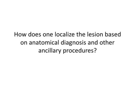 How does one localize the lesion based on anatomical diagnosis and other ancillary procedures?