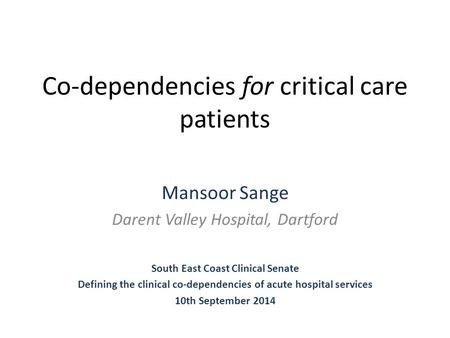 Co-dependencies for critical care patients Mansoor Sange Darent Valley Hospital, Dartford South East Coast Clinical Senate Defining the clinical co-dependencies.