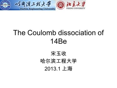 The Coulomb dissociation of 14Be 宋玉收 哈尔滨工程大学 2013.1 上海.