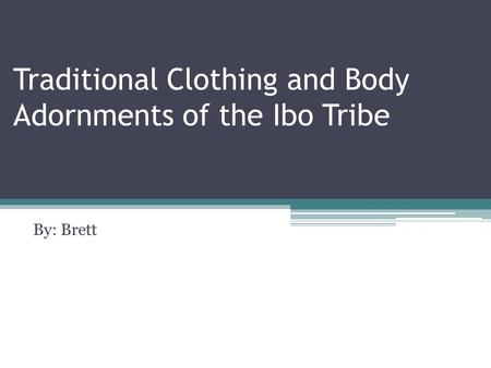 Traditional Clothing and Body Adornments of the Ibo Tribe By: Brett.