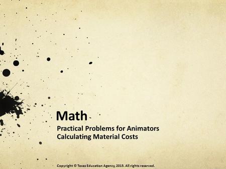 Math Practical Problems for Animators Calculating Material Costs Copyright © Texas Education Agency, 2015. All rights reserved.