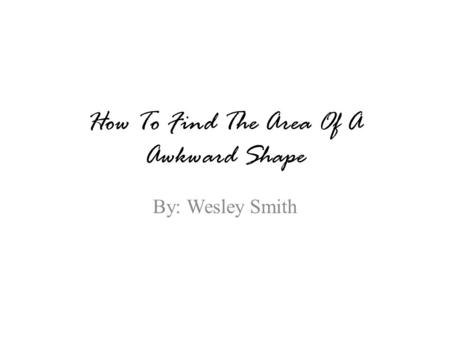 How To Find The Area Of A Awkward Shape By: Wesley Smith.