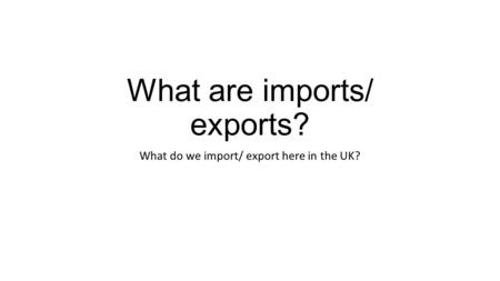 What are imports/ exports? What do we import/ export here in the UK?