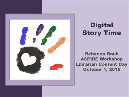 Digital Story Time Rebecca Raub ASPIRE Workshop Librarian Content Day October 1, 2010.