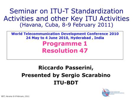 BDT, Havana 8-9 February, 2011 World Telecommunication Development Conference 2010 24 May to 4 June 2010, Hyderabad, India Programme 1 Resolution 47 Riccardo.