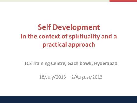 Self Development In the context of spirituality and a practical approach TCS Training Centre, Gachibowli, Hyderabad 18/July/2013 – 2/August/2013.