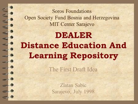 DEALER Distance Education And Learning Repository The First Draft Idea Zlatan Sabic Sarajevo, July 1998 Soros Foundations Open Society Fund Bosnia and.