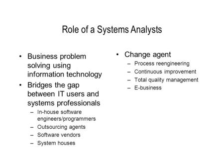 Role of a Systems Analysts Business problem solving using information technology Bridges the gap between IT users and systems professionals –In-house software.