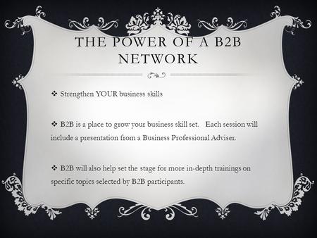 THE POWER OF A B2B NETWORK  Strengthen YOUR business skills  B2B is a place to grow your business skill set. Each session will include a presentation.