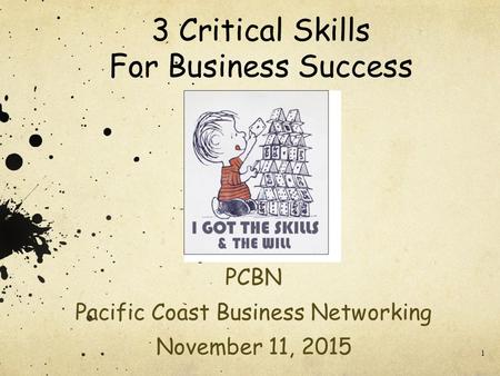 1 3 Critical Skills For Business Success PCBN Pacific Coast Business Networking November 11, 2015.