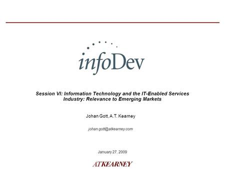 January 27, 2009 Session VI: Information Technology and the IT-Enabled Services Industry: Relevance to Emerging Markets Johan Gott, A.T. Kearney