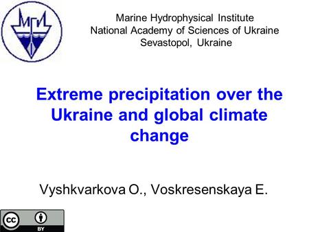 Extreme precipitation over the Ukraine and global climate change Vyshkvarkova O., Voskresenskaya E. Marine Hydrophysical Institute National Academy of.