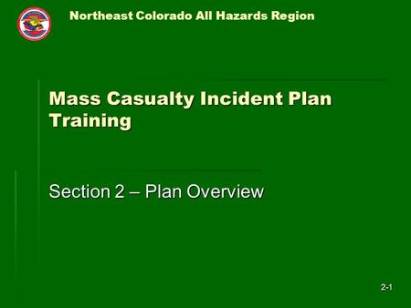 Northeast Colorado All Hazards Region 2-1 Mass Casualty Incident Plan Training Section 2 – Plan Overview.