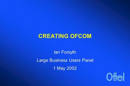 CREATING OFCOM Ian Forsyth Large Business Users Panel 1 May 2002.