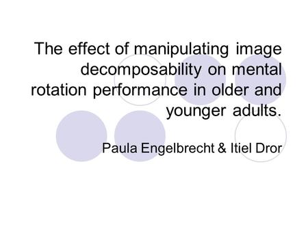 The effect of manipulating image decomposability on mental rotation performance in older and younger adults. Paula Engelbrecht & Itiel Dror.