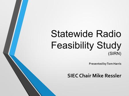 Statewide Radio Feasibility Study (SIRN) Presented by Tom Harris SIEC Chair Mike Ressler.