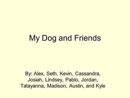 My Dog and Friends By: Alex, Seth, Kevin, Cassandra, Josiah, Lindsey, Pablo, Jordan, Tatayanna, Madison, Austin, and Kyle.