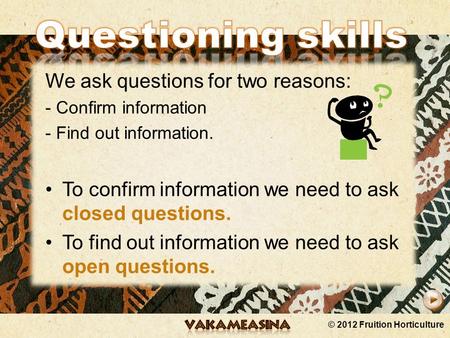 © 2012 Fruition Horticulture We ask questions for two reasons: - Confirm information - Find out information. To confirm information we need to ask closed.