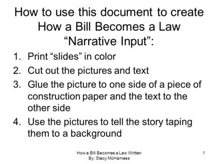 How a Bill Becomes a Law Written By: Stacy McHarness 1 How to use this document to create How a Bill Becomes a Law “Narrative Input”: 1.Print “slides”