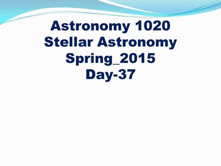 Astronomy 1020 Stellar Astronomy Spring_2015 Day-37.