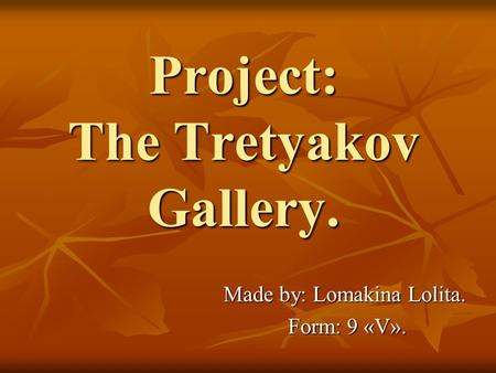 Project: The Tretyakov Gallery. Made by: Lomakina Lolita. Form: 9 «V». Form: 9 «V».