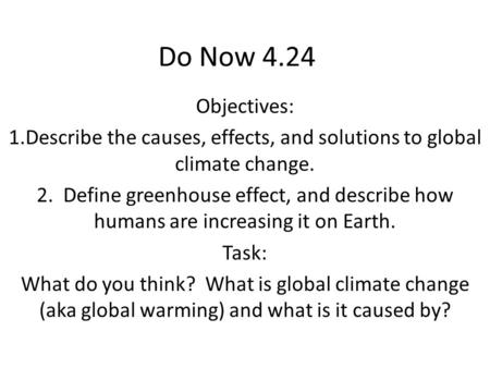 Do Now 4.24 Objectives: 1.Describe the causes, effects, and solutions to global climate change. 2. Define greenhouse effect, and describe how humans are.