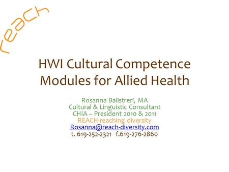 HWI Cultural Competence Modules for Allied Health Rosanna Balistreri, MA Cultural & Linguistic Consultant CHIA – President 2010 & 2011 REACH-reaching diversity.