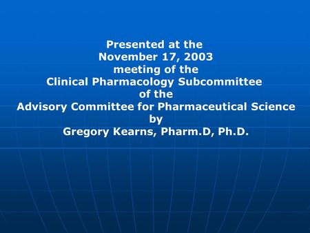 Presented at the November 17, 2003 meeting of the Clinical Pharmacology Subcommittee of the Advisory Committee for Pharmaceutical Science by Gregory Kearns,