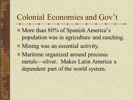 Colonial Economies and Gov’t More than 80% of Spanish America’s population was in agriculture and ranching. Mining was an essential activity. Maritime.