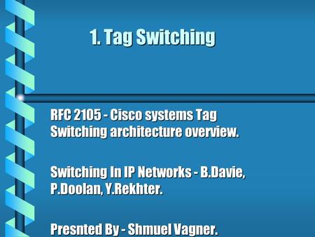 1. Tag Switching RFC 2105 - Cisco systems Tag Switching architecture overview. Switching In IP Networks - B.Davie, P.Doolan, Y.Rekhter. Presnted By - Shmuel.