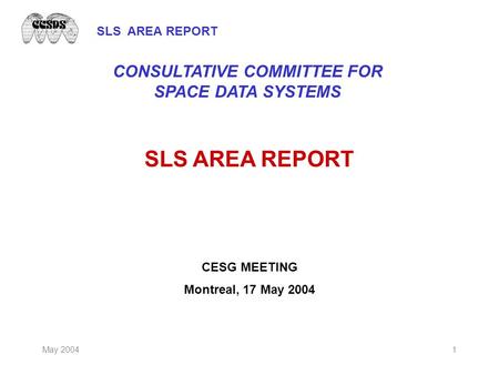 SLS AREA REPORT May 20041 SLS AREA REPORT CESG MEETING Montreal, 17 May 2004 CONSULTATIVE COMMITTEE FOR SPACE DATA SYSTEMS.