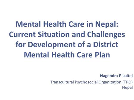 Mental Health Care in Nepal: Current Situation and Challenges for Development of a District Mental Health Care Plan Nagendra P Luitel Transcultural Psychosocial.