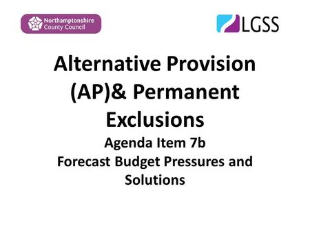 Alternative Provision (AP)& Permanent Exclusions Agenda Item 7b Forecast Budget Pressures and Solutions.