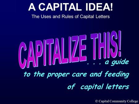 A CAPITAL IDEA! The Uses and Rules of Capital Letters © Capital Community College... a guide to the proper care and feeding of capital letters.