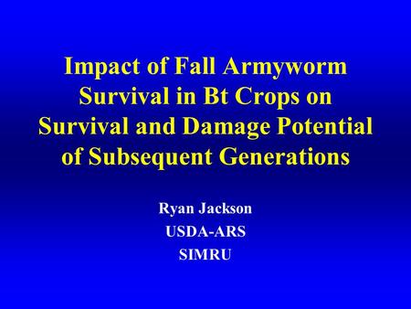 Impact of Fall Armyworm Survival in Bt Crops on Survival and Damage Potential of Subsequent Generations Ryan Jackson USDA-ARS SIMRU.