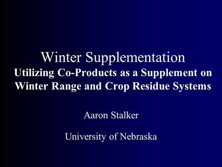 Winter Supplementation Utilizing Co-Products as a Supplement on Winter Range and Crop Residue Systems Aaron Stalker University of Nebraska.