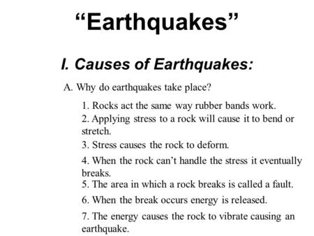 “Earthquakes” I. Causes of Earthquakes: A. Why do earthquakes take place? 1. Rocks act the same way rubber bands work. 2. Applying stress to a rock will.