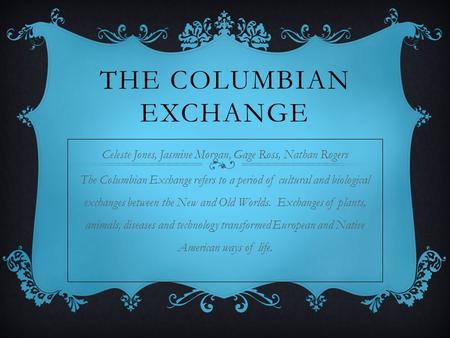 THE COLUMBIAN EXCHANGE Celeste Jones, Jasmine Morgan, Gage Ross, Nathan Rogers The Columbian Exchange refers to a period of cultural and biological exchanges.