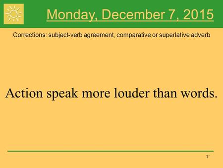 1` Monday, December 7, 2015 Corrections: subject-verb agreement, comparative or superlative adverb Action speak more louder than words.