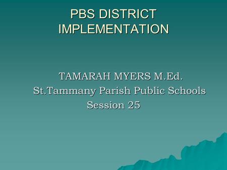 PBS DISTRICT IMPLEMENTATION TAMARAH MYERS M.Ed. TAMARAH MYERS M.Ed. St.Tammany Parish Public Schools St.Tammany Parish Public Schools Session 25.