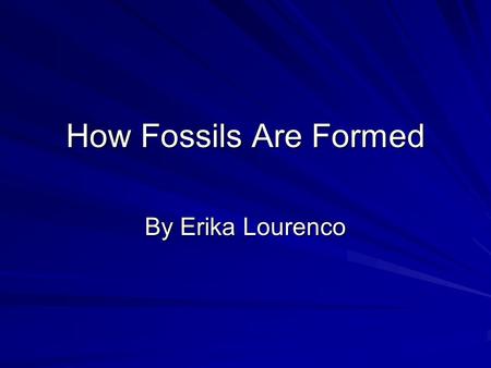 How Fossils Are Formed By Erika Lourenco. What are fossils? A fossil is a plant or animal that has turned to stone. How are fossils formed?