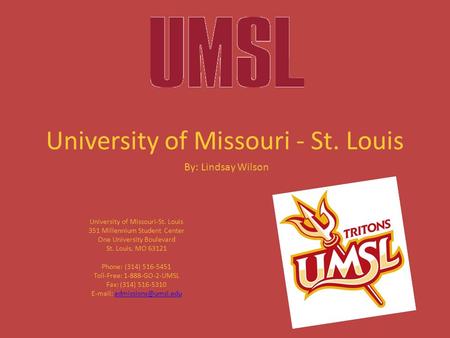 University of Missouri - St. Louis 351 Millennium Student Center One University Boulevard St. Louis, MO 63121 Phone: (314) 516-5451 Toll-Free: 1-888-GO-2-UMSL.