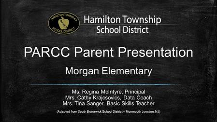 PARCC Parent Presentation Morgan Elementary Ms. Regina McIntyre, Principal Mrs. Cathy Krajcsovics, Data Coach Mrs. Tina Sanger, Basic Skills Teacher (Adapted.