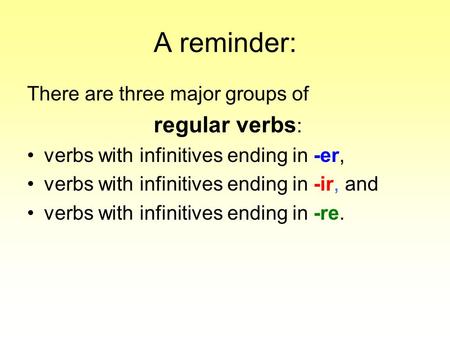 A reminder: There are three major groups of regular verbs : verbs with infinitives ending in -er, verbs with infinitives ending in -ir, and verbs with.