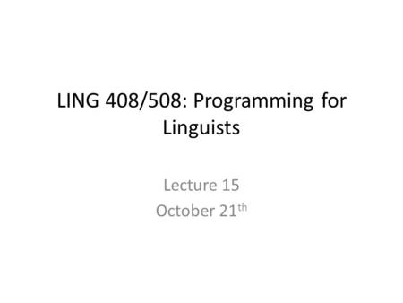 LING 408/508: Programming for Linguists Lecture 15 October 21 th.