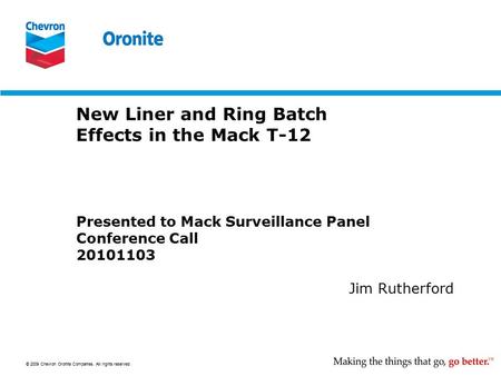 © 2009 Chevron Oronite Companies. All rights reserved. New Liner and Ring Batch Effects in the Mack T-12 Presented to Mack Surveillance Panel Conference.