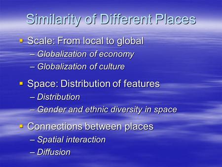 Similarity of Different Places  Scale: From local to global –Globalization of economy –Globalization of culture  Space: Distribution of features –Distribution.