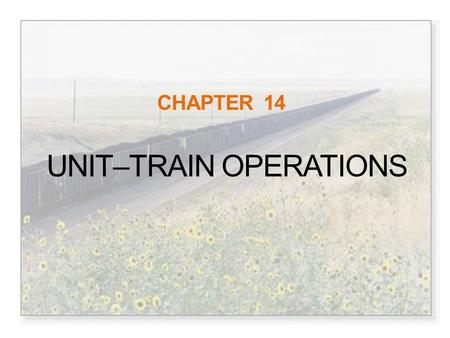 CHAPTER 14 UNIT–TRAIN OPERATIONS. The Unit-Train Bulk commodity freight (coal, grain, minerals) Moves as a unit from origin to designation, large producers.