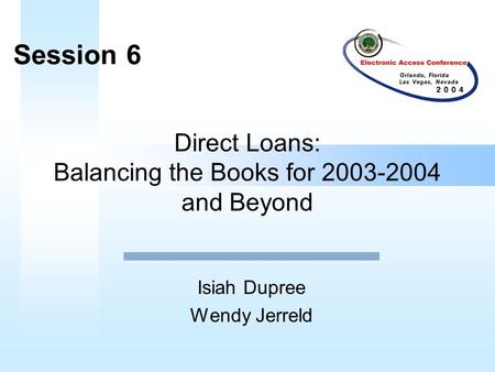 Direct Loans: Balancing the Books for 2003-2004 and Beyond Isiah Dupree Wendy Jerreld Session 6.