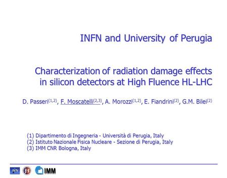 INFN and University of Perugia Characterization of radiation damage effects in silicon detectors at High Fluence HL-LHC D. Passeri (1,2), F. Moscatelli.